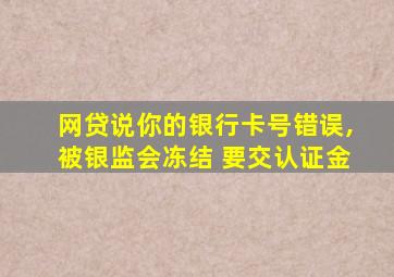 网贷说你的银行卡号错误,被银监会冻结 要交认证金